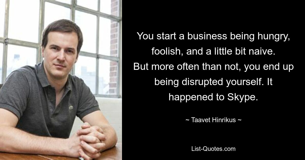 You start a business being hungry, foolish, and a little bit naive. But more often than not, you end up being disrupted yourself. It happened to Skype. — © Taavet Hinrikus