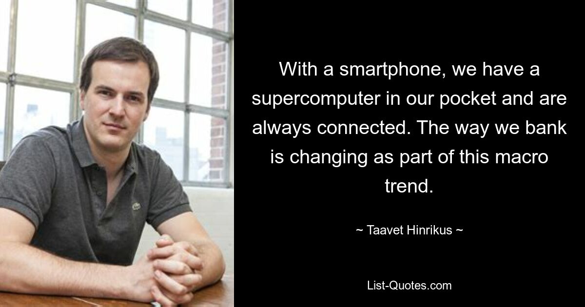 With a smartphone, we have a supercomputer in our pocket and are always connected. The way we bank is changing as part of this macro trend. — © Taavet Hinrikus