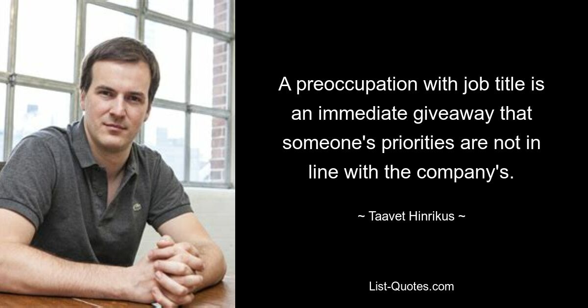 A preoccupation with job title is an immediate giveaway that someone's priorities are not in line with the company's. — © Taavet Hinrikus