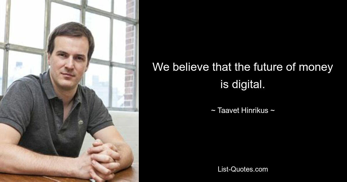 We believe that the future of money is digital. — © Taavet Hinrikus