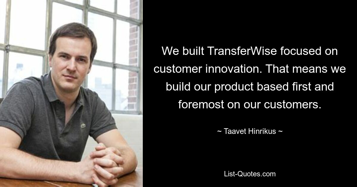 We built TransferWise focused on customer innovation. That means we build our product based first and foremost on our customers. — © Taavet Hinrikus