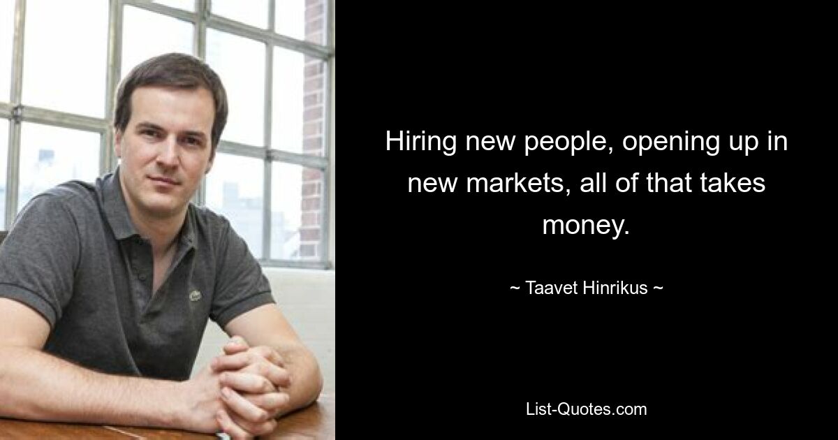 Hiring new people, opening up in new markets, all of that takes money. — © Taavet Hinrikus