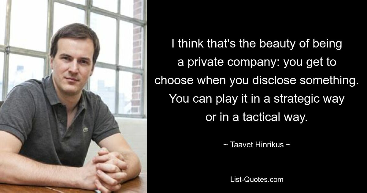 I think that's the beauty of being a private company: you get to choose when you disclose something. You can play it in a strategic way or in a tactical way. — © Taavet Hinrikus