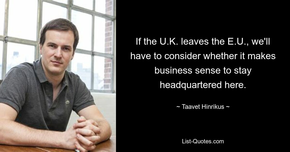 If the U.K. leaves the E.U., we'll have to consider whether it makes business sense to stay headquartered here. — © Taavet Hinrikus