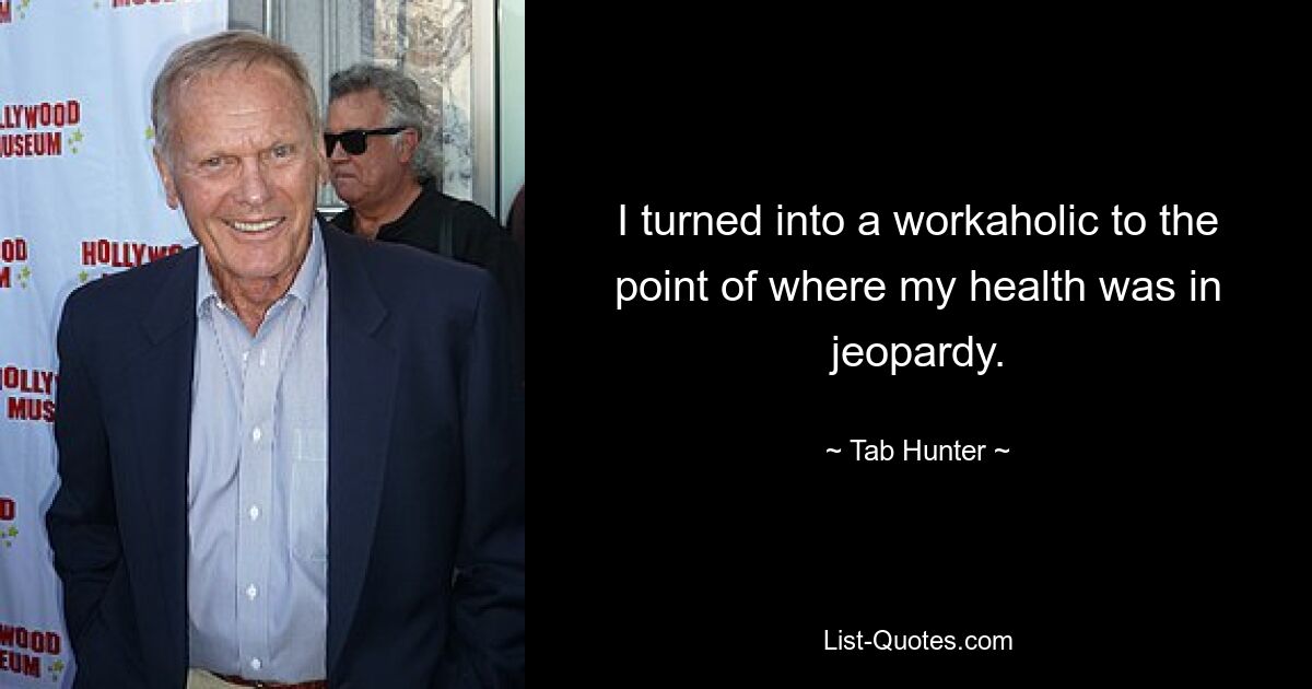 I turned into a workaholic to the point of where my health was in jeopardy. — © Tab Hunter