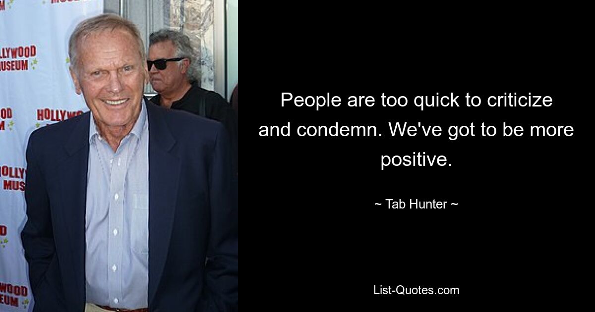 People are too quick to criticize and condemn. We've got to be more positive. — © Tab Hunter