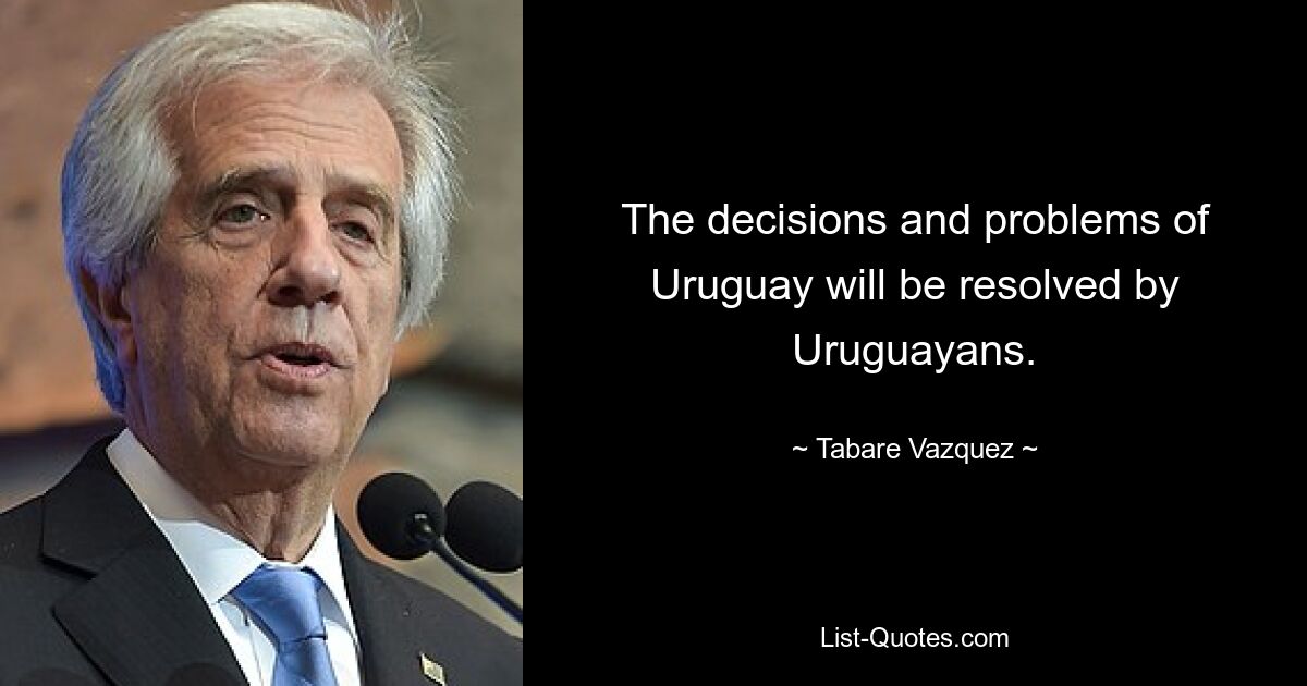 The decisions and problems of Uruguay will be resolved by Uruguayans. — © Tabare Vazquez