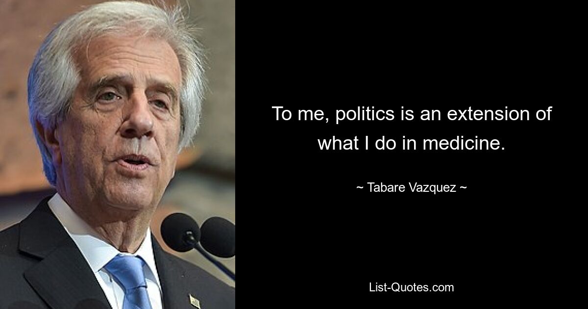 To me, politics is an extension of what I do in medicine. — © Tabare Vazquez