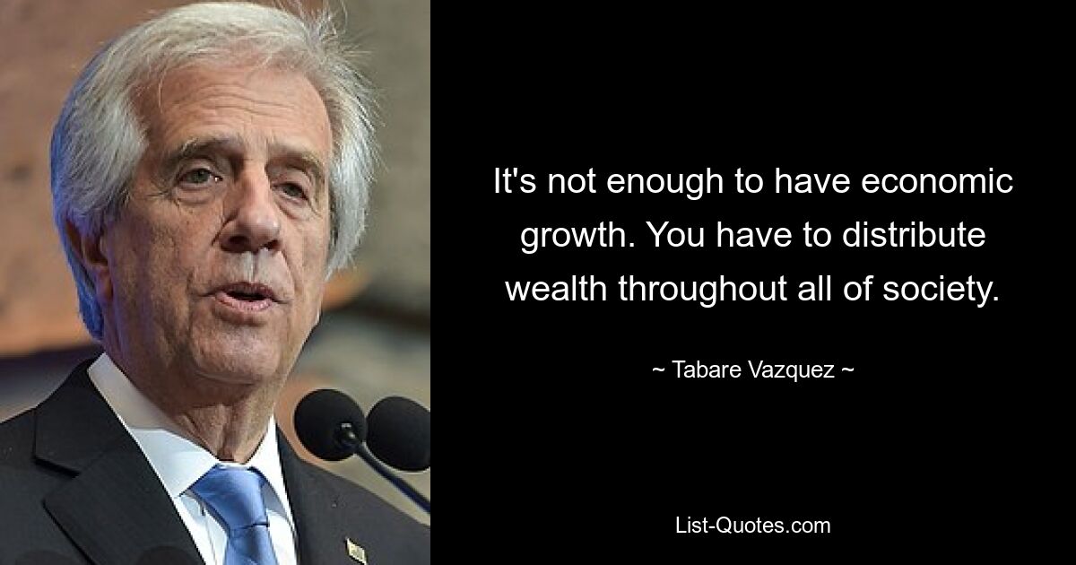 It's not enough to have economic growth. You have to distribute wealth throughout all of society. — © Tabare Vazquez