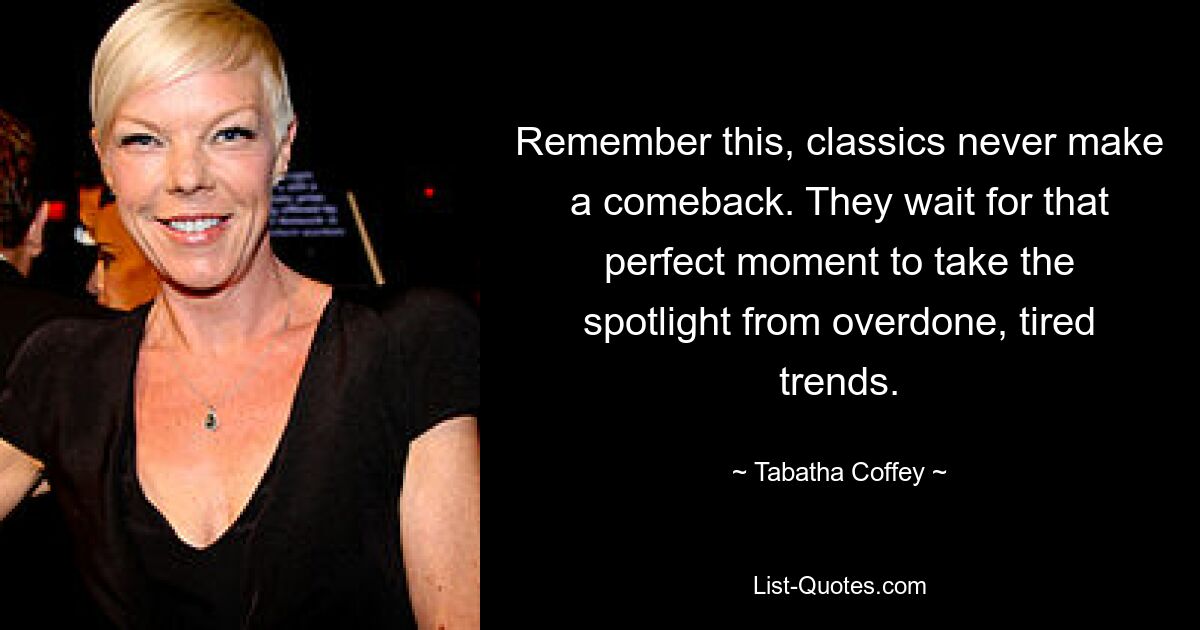 Remember this, classics never make a comeback. They wait for that perfect moment to take the spotlight from overdone, tired trends. — © Tabatha Coffey