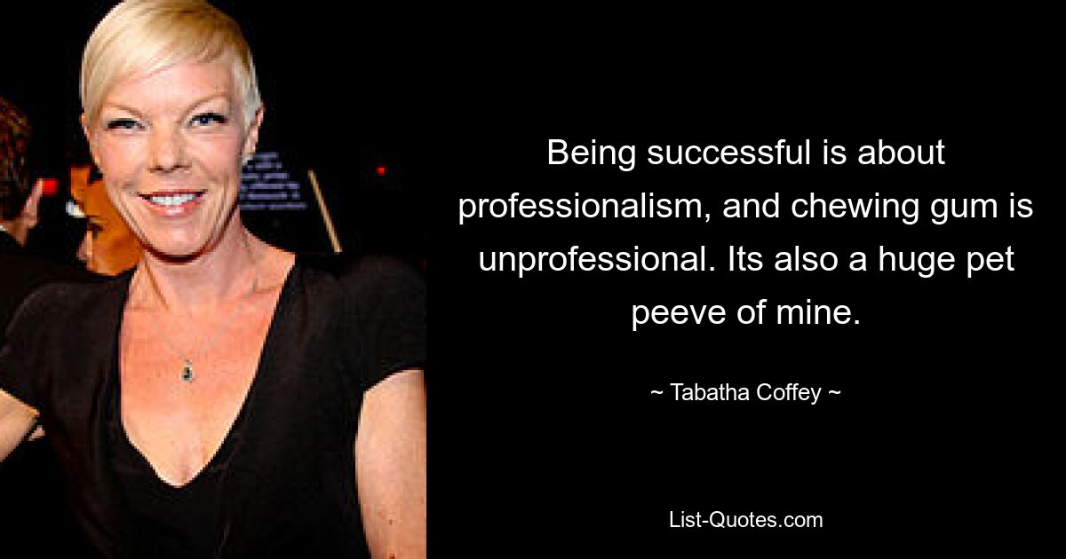 Being successful is about professionalism, and chewing gum is unprofessional. Its also a huge pet peeve of mine. — © Tabatha Coffey