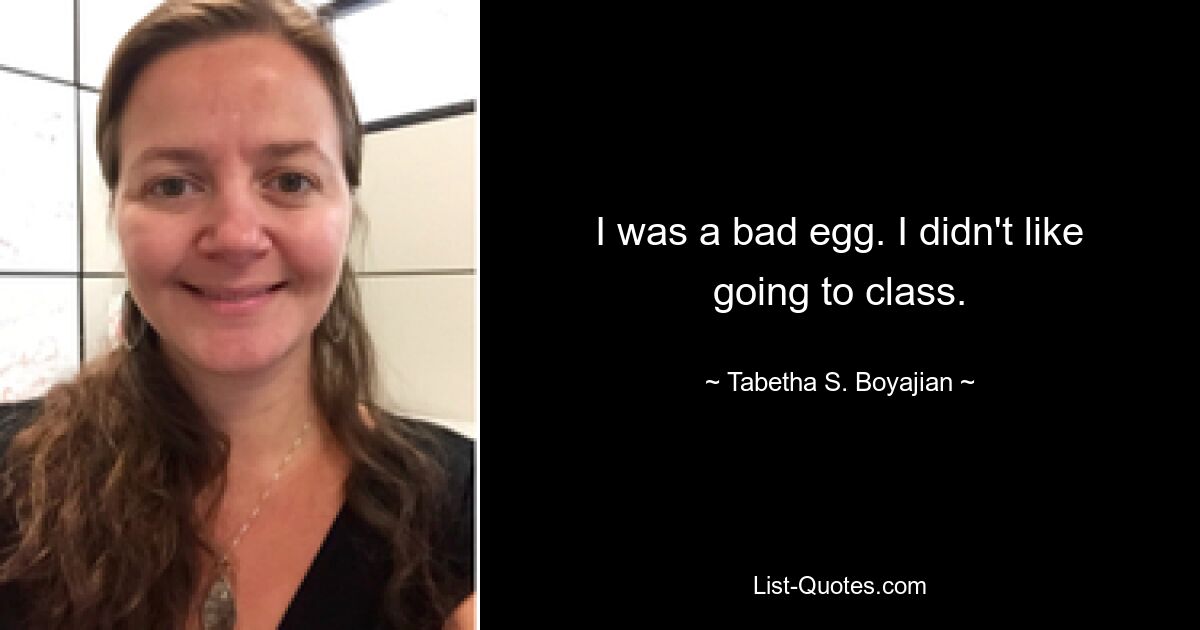 I was a bad egg. I didn't like going to class. — © Tabetha S. Boyajian