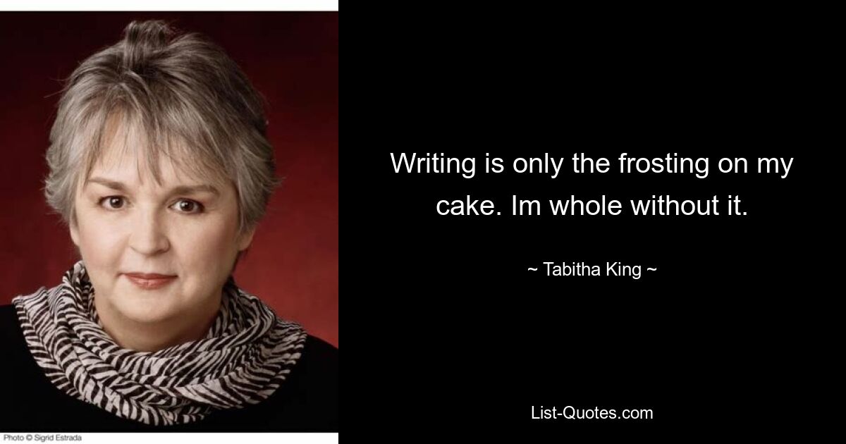 Writing is only the frosting on my cake. Im whole without it. — © Tabitha King