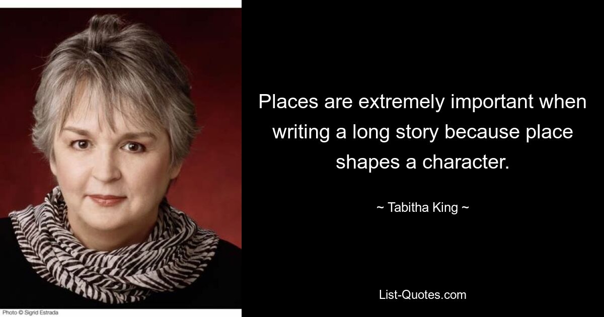 Places are extremely important when writing a long story because place shapes a character. — © Tabitha King