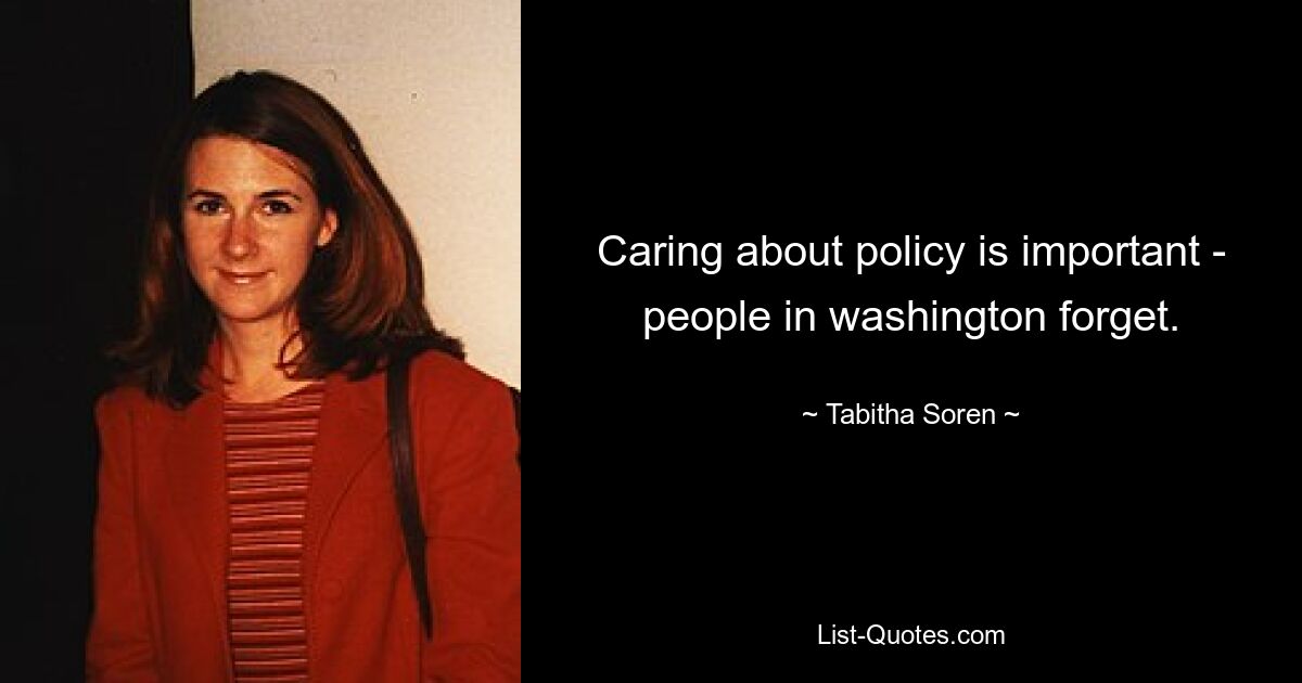 Caring about policy is important - people in washington forget. — © Tabitha Soren