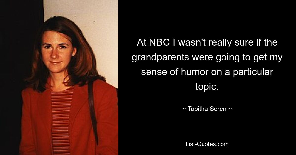 At NBC I wasn't really sure if the grandparents were going to get my sense of humor on a particular topic. — © Tabitha Soren