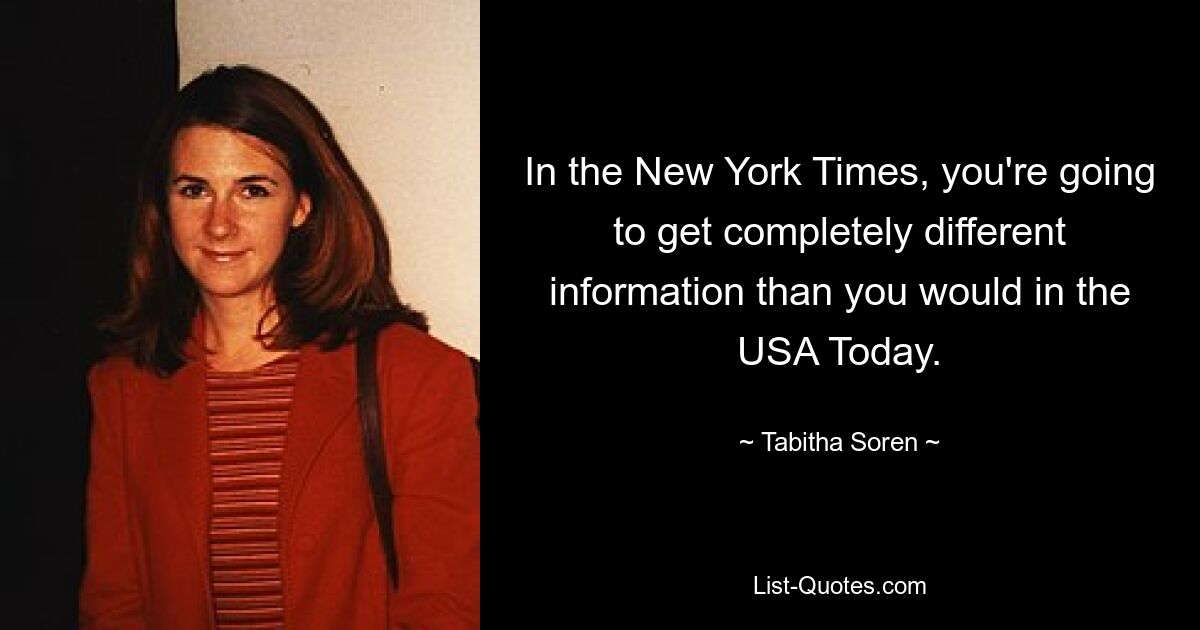 In the New York Times, you're going to get completely different information than you would in the USA Today. — © Tabitha Soren