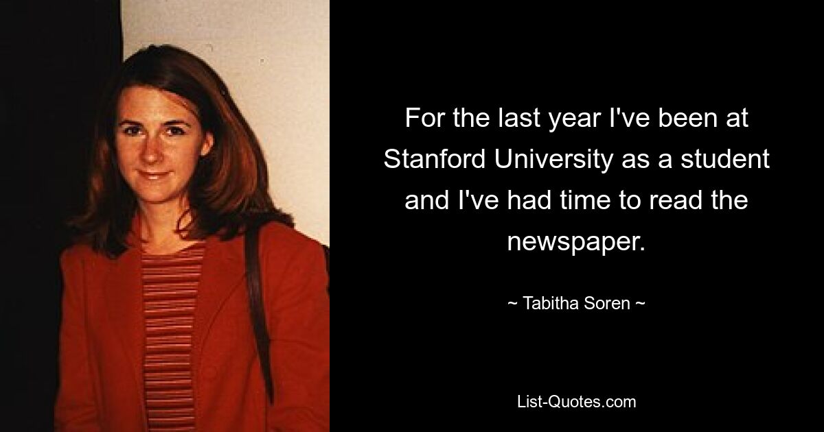 For the last year I've been at Stanford University as a student and I've had time to read the newspaper. — © Tabitha Soren