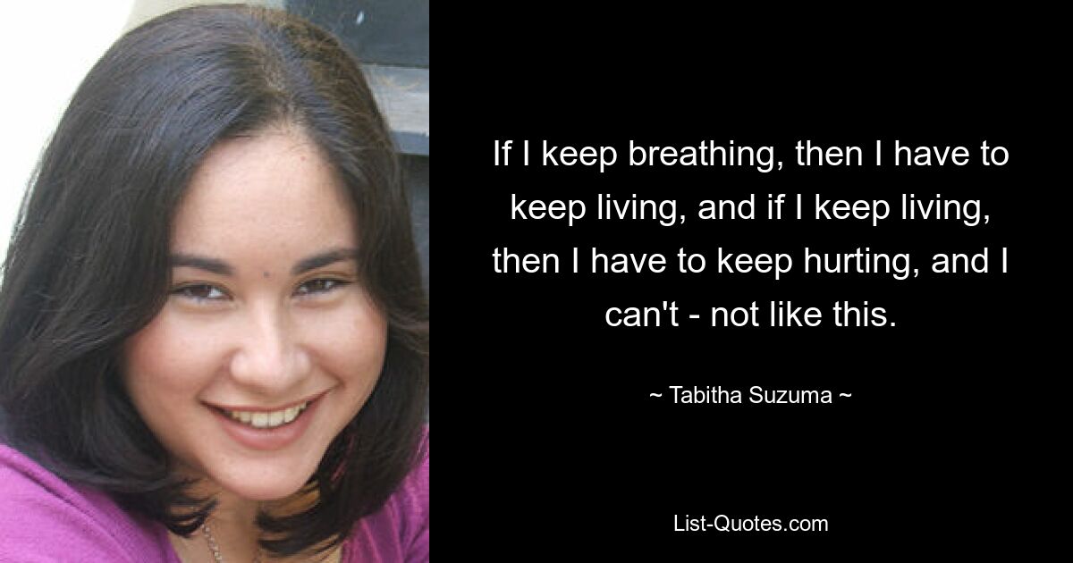 If I keep breathing, then I have to keep living, and if I keep living, then I have to keep hurting, and I can't - not like this. — © Tabitha Suzuma