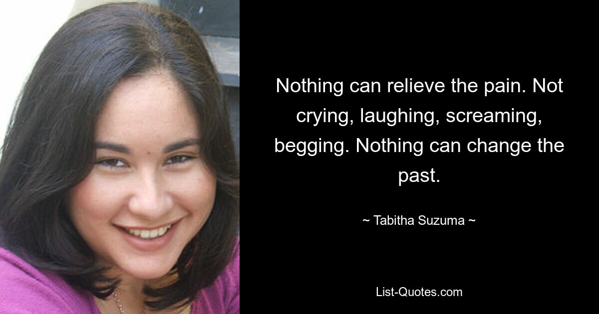 Nothing can relieve the pain. Not crying, laughing, screaming, begging. Nothing can change the past. — © Tabitha Suzuma