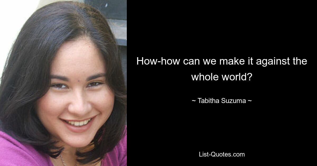 How-how can we make it against the whole world? — © Tabitha Suzuma