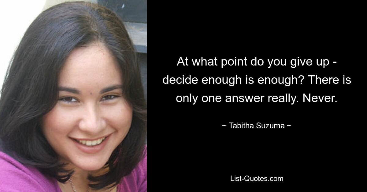 At what point do you give up - decide enough is enough? There is only one answer really. Never. — © Tabitha Suzuma