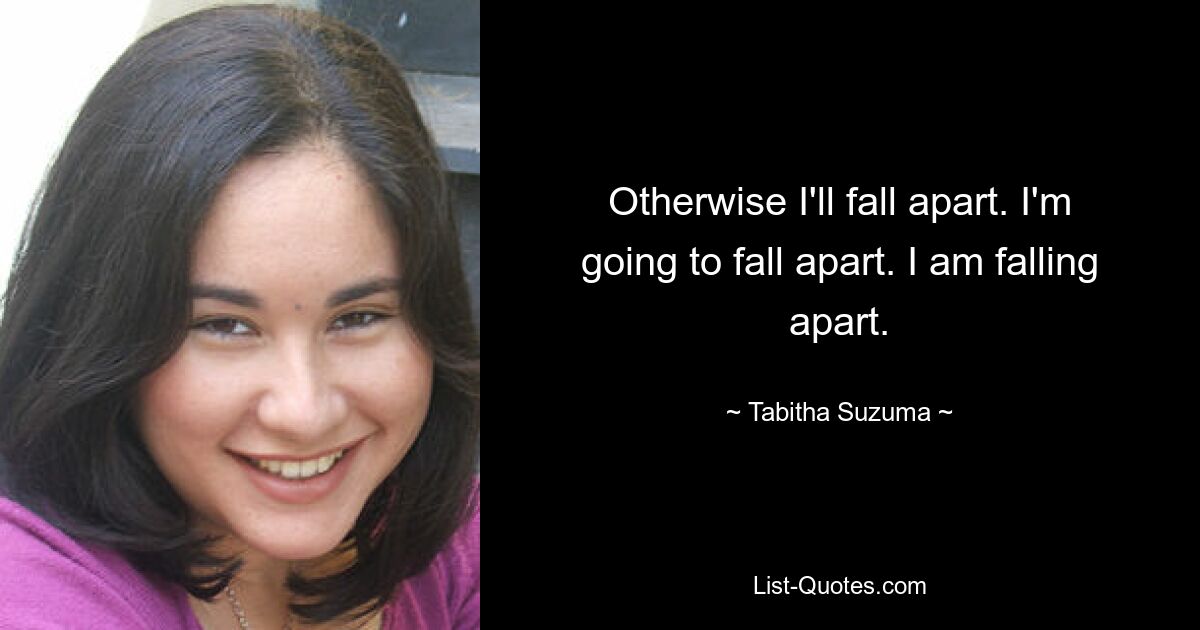 Otherwise I'll fall apart. I'm going to fall apart. I am falling apart. — © Tabitha Suzuma