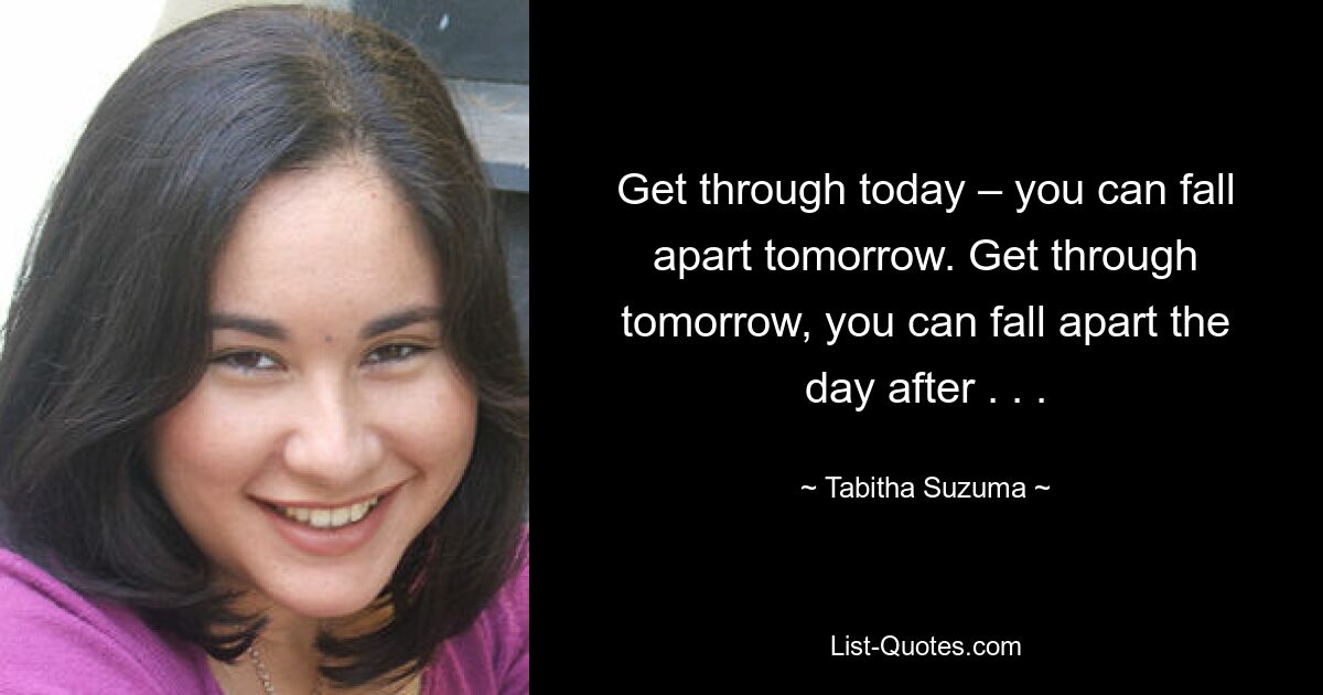 Get through today – you can fall apart tomorrow. Get through tomorrow, you can fall apart the day after . . . — © Tabitha Suzuma