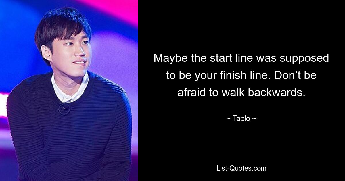 Maybe the start line was supposed to be your finish line. Don’t be afraid to walk backwards. — © Tablo