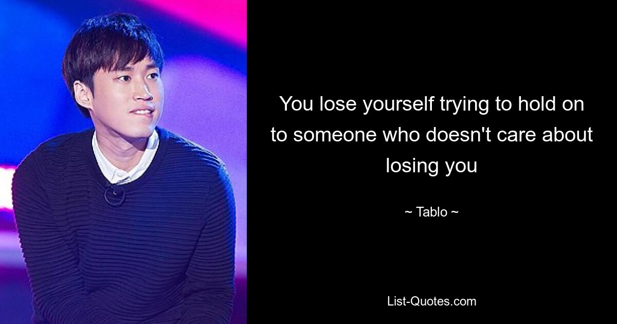 You lose yourself trying to hold on to someone who doesn't care about losing you — © Tablo