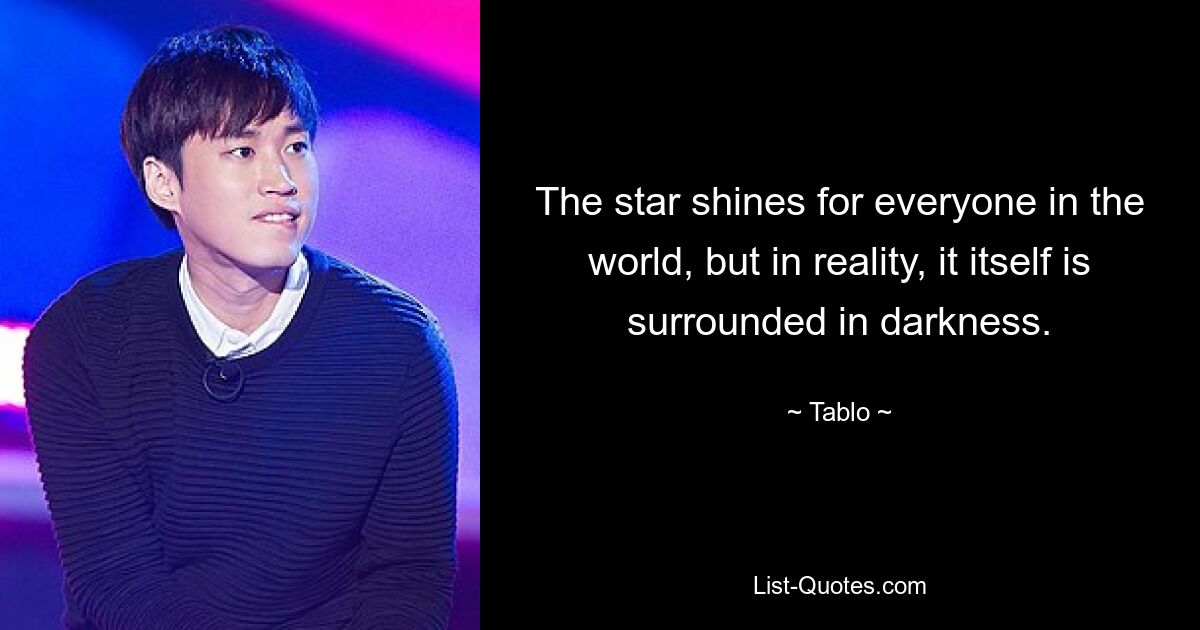 The star shines for everyone in the world, but in reality, it itself is surrounded in darkness. — © Tablo