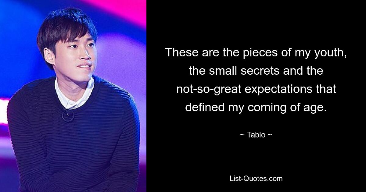 These are the pieces of my youth, the small secrets and the not-so-great expectations that defined my coming of age. — © Tablo