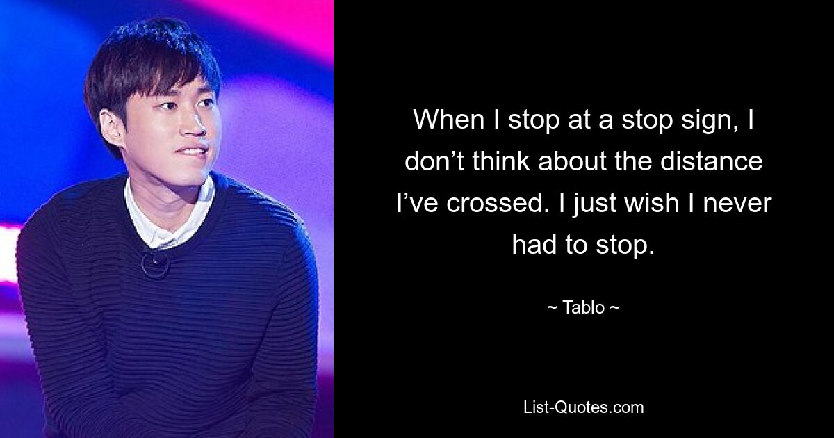 When I stop at a stop sign, I don’t think about the distance I’ve crossed. I just wish I never had to stop. — © Tablo