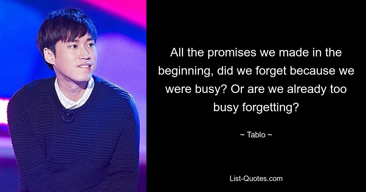 All the promises we made in the beginning, did we forget because we were busy? Or are we already too busy forgetting? — © Tablo