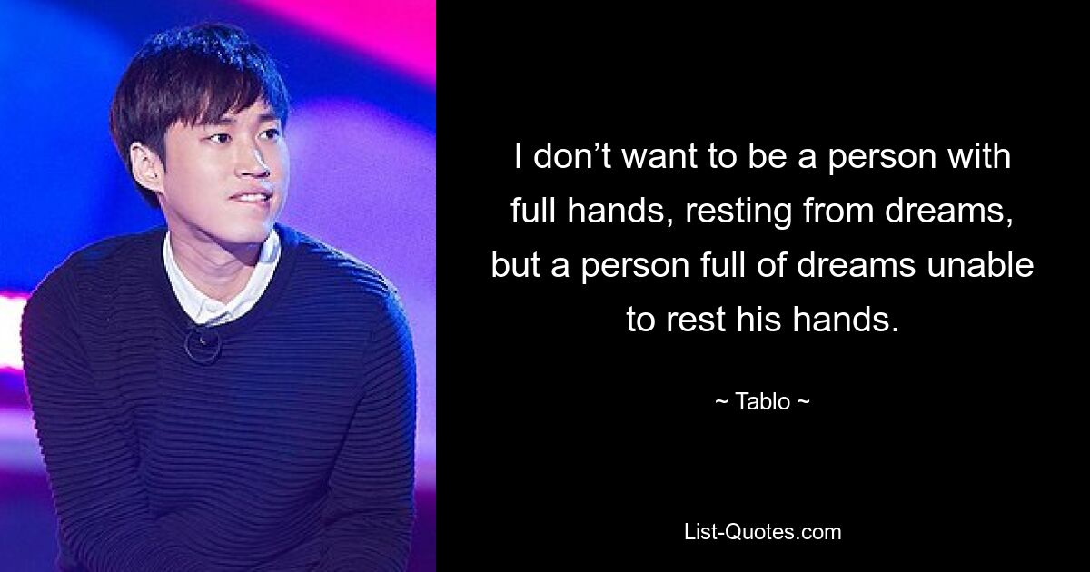 I don’t want to be a person with full hands, resting from dreams, but a person full of dreams unable to rest his hands. — © Tablo