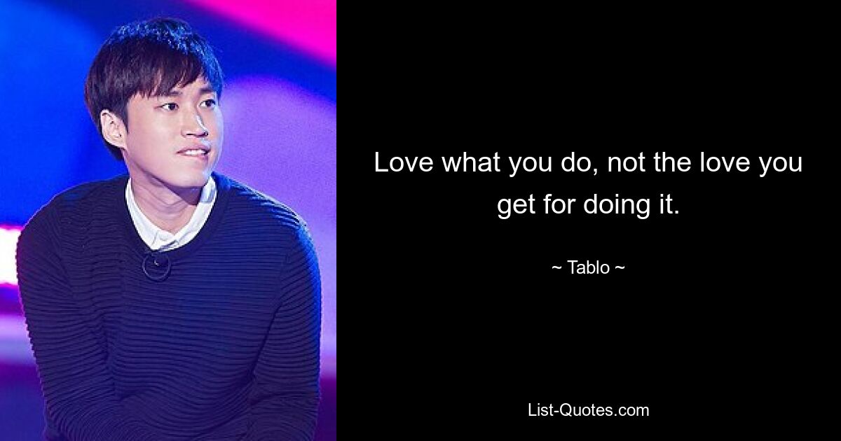 Love what you do, not the love you get for doing it. — © Tablo