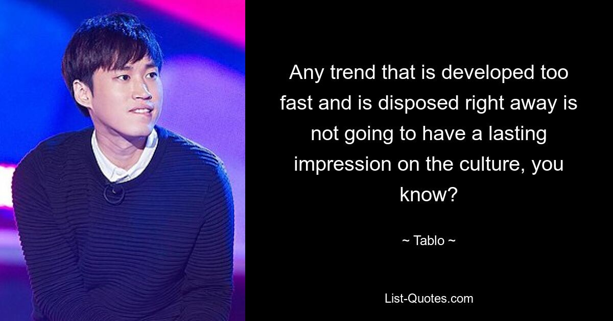 Any trend that is developed too fast and is disposed right away is not going to have a lasting impression on the culture, you know? — © Tablo