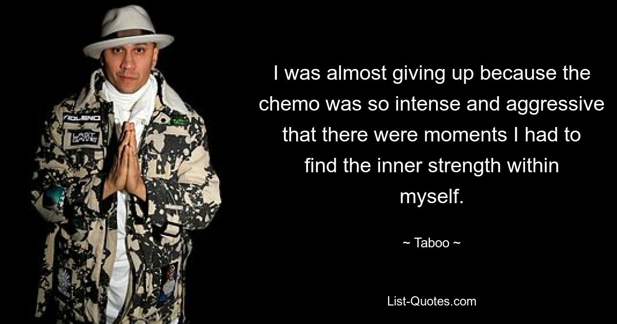 I was almost giving up because the chemo was so intense and aggressive that there were moments I had to find the inner strength within myself. — © Taboo