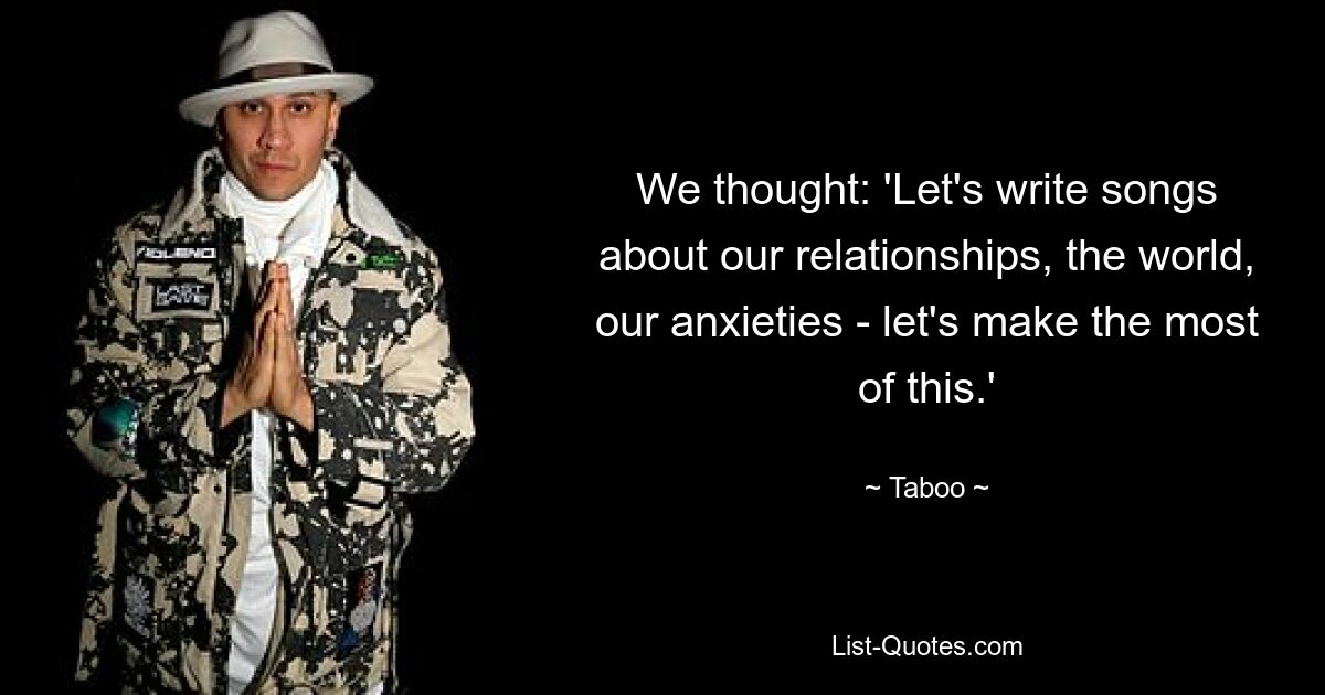 We thought: 'Let's write songs about our relationships, the world, our anxieties - let's make the most of this.' — © Taboo