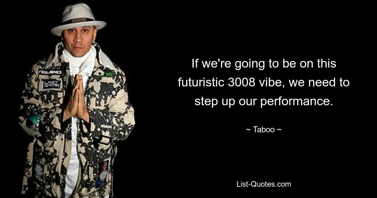 If we're going to be on this futuristic 3008 vibe, we need to step up our performance. — © Taboo