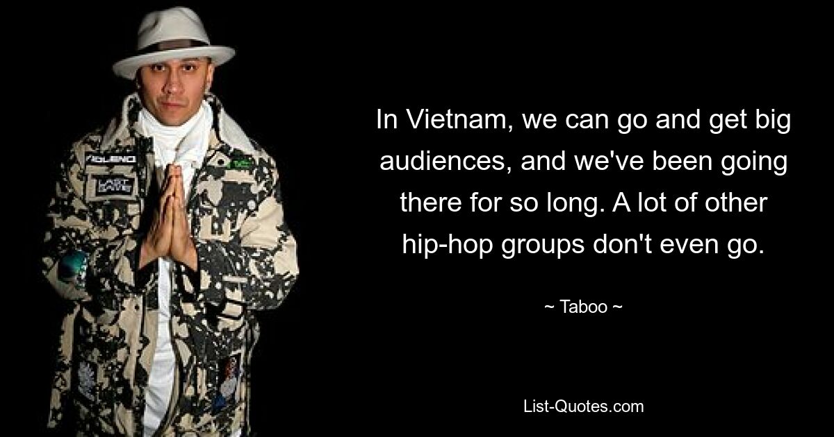 In Vietnam, we can go and get big audiences, and we've been going there for so long. A lot of other hip-hop groups don't even go. — © Taboo