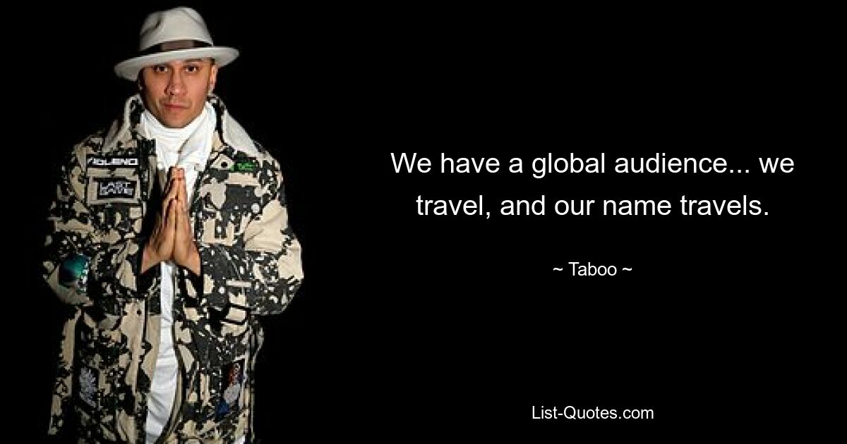 We have a global audience... we travel, and our name travels. — © Taboo