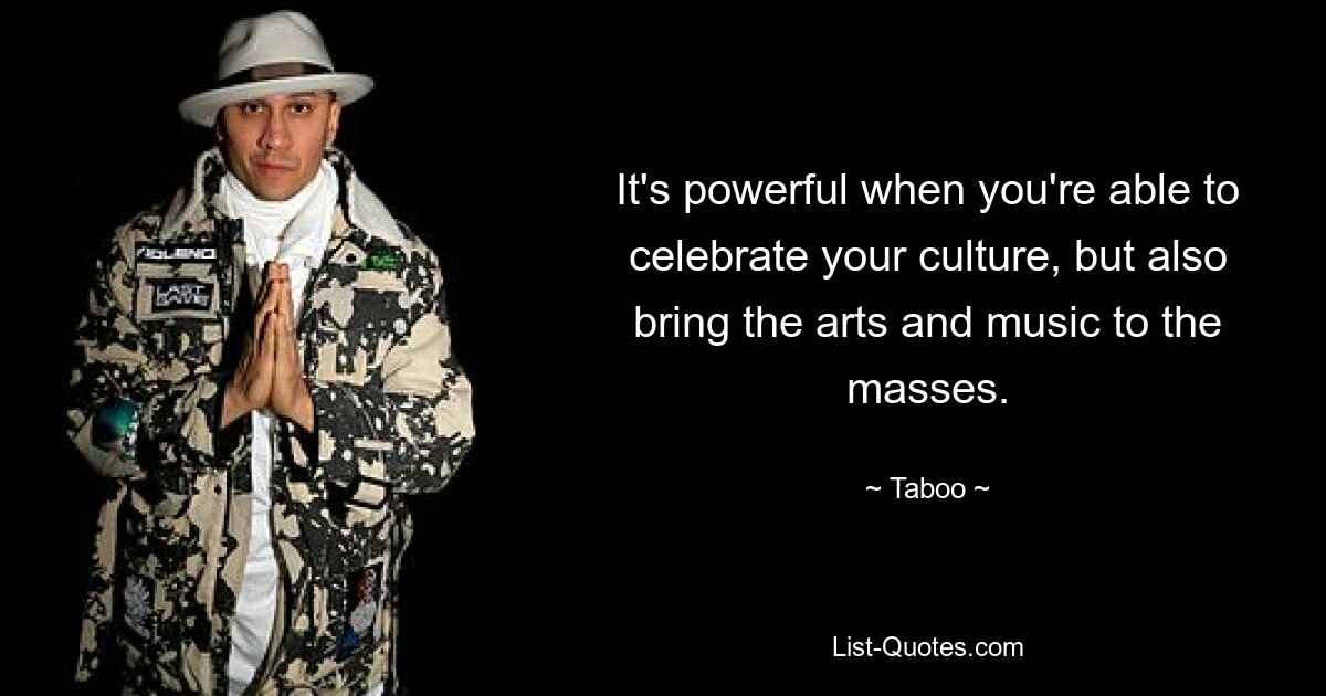 It's powerful when you're able to celebrate your culture, but also bring the arts and music to the masses. — © Taboo