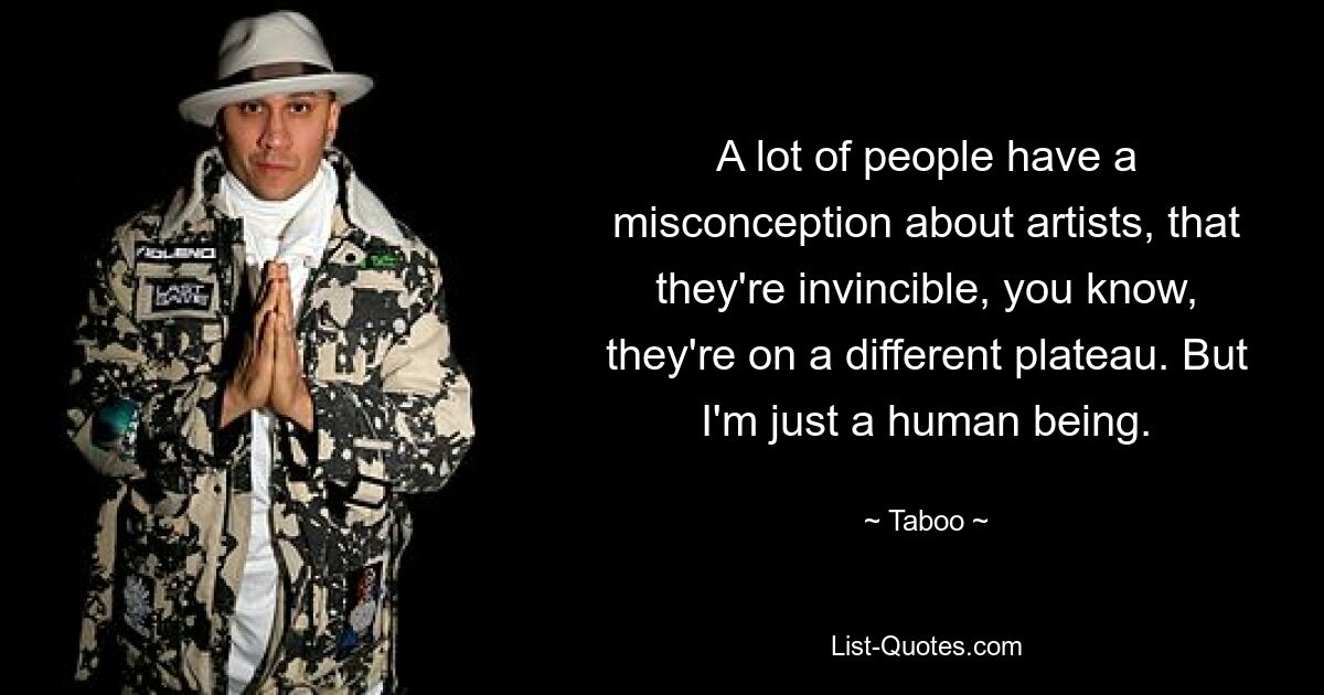 A lot of people have a misconception about artists, that they're invincible, you know, they're on a different plateau. But I'm just a human being. — © Taboo