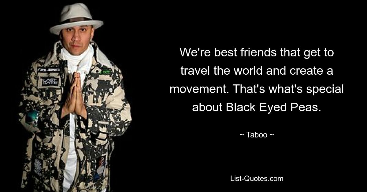 We're best friends that get to travel the world and create a movement. That's what's special about Black Eyed Peas. — © Taboo