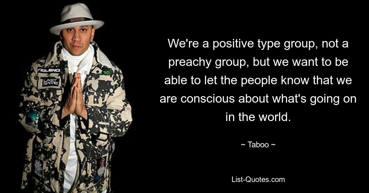 We're a positive type group, not a preachy group, but we want to be able to let the people know that we are conscious about what's going on in the world. — © Taboo