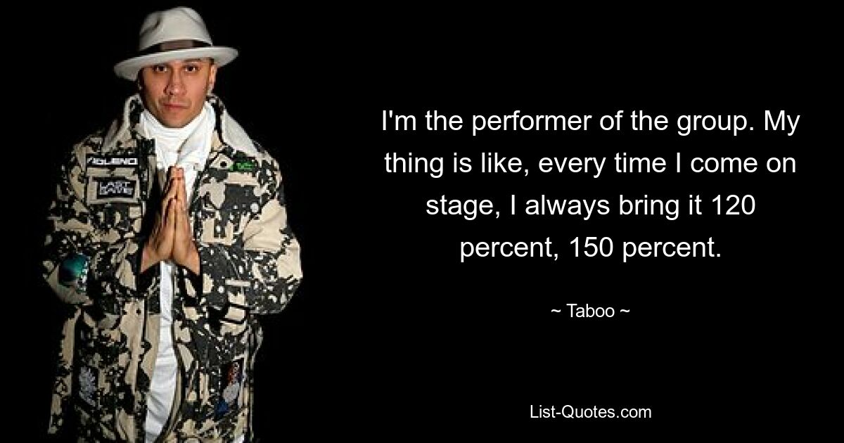 I'm the performer of the group. My thing is like, every time I come on stage, I always bring it 120 percent, 150 percent. — © Taboo