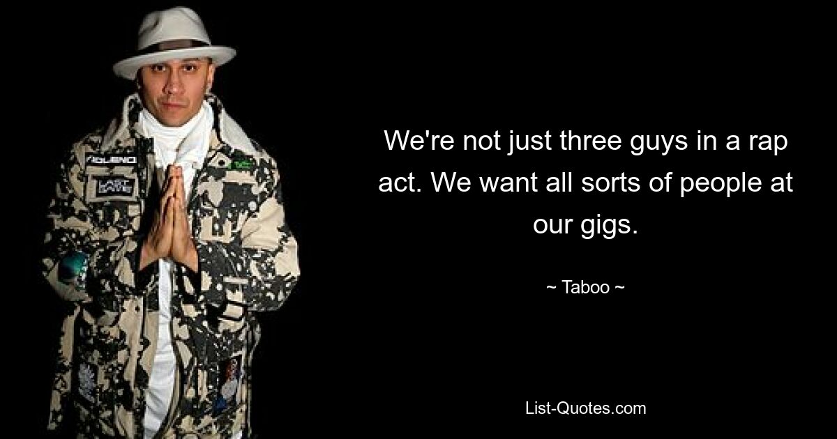 We're not just three guys in a rap act. We want all sorts of people at our gigs. — © Taboo