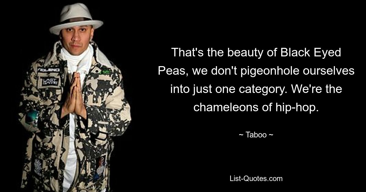 That's the beauty of Black Eyed Peas, we don't pigeonhole ourselves into just one category. We're the chameleons of hip-hop. — © Taboo