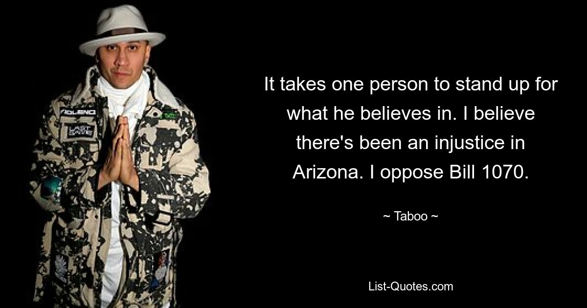 It takes one person to stand up for what he believes in. I believe there's been an injustice in Arizona. I oppose Bill 1070. — © Taboo